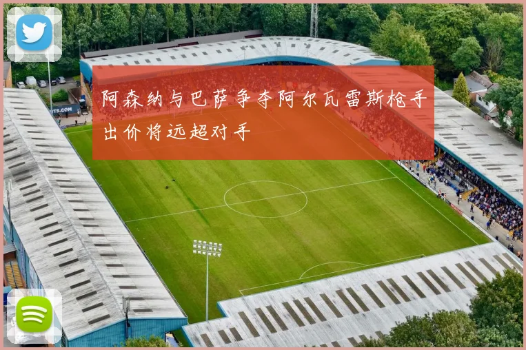阿森纳与巴萨争夺阿尔瓦雷斯枪手出价将远超对手