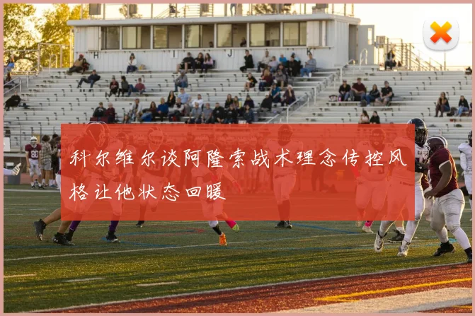 科尔维尔谈阿隆索战术理念传控风格让他状态回暖