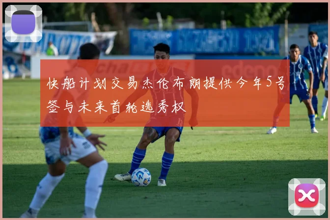 快船计划交易杰伦布朗提供今年5号签与未来首轮选秀权