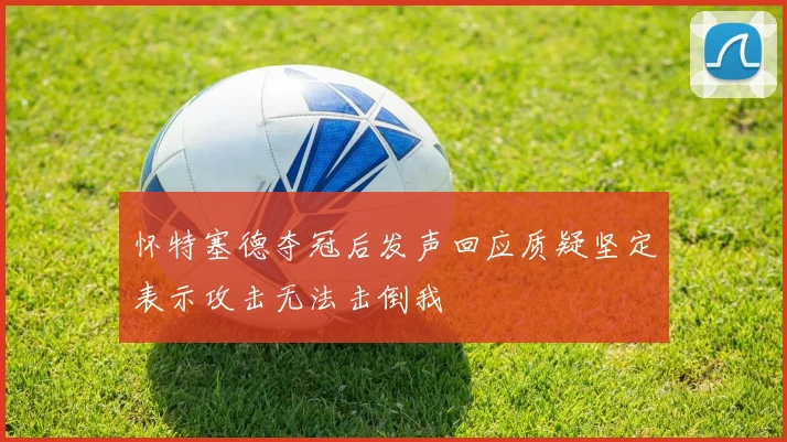 怀特塞德夺冠后发声回应质疑坚定表示攻击无法击倒我