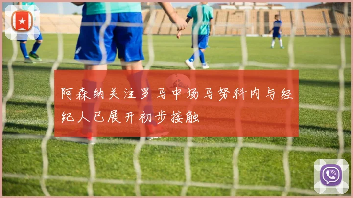 阿森纳关注罗马中场马努科内与经纪人已展开初步接触