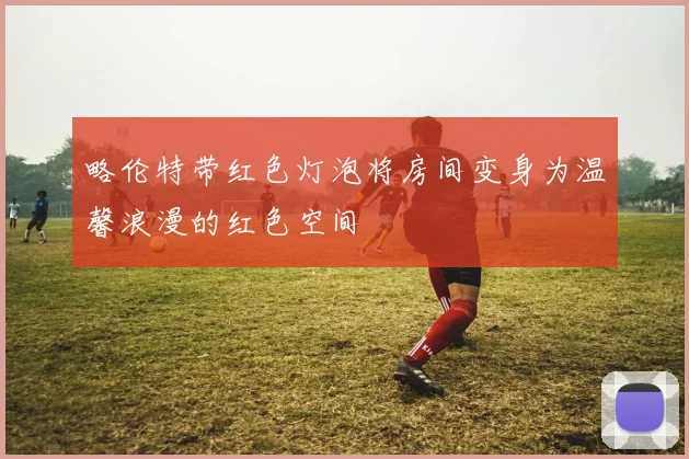 略伦特带红色灯泡将房间变身为温馨浪漫的红色空间