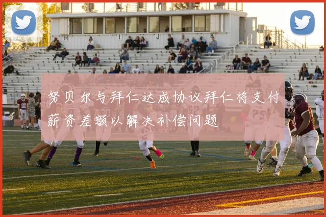 努贝尔与拜仁达成协议拜仁将支付薪资差额以解决补偿问题