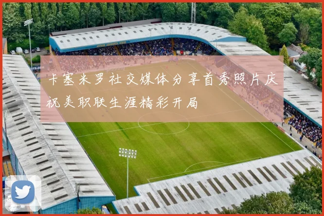 卡塞米罗社交媒体分享首秀照片庆祝美职联生涯精彩开局