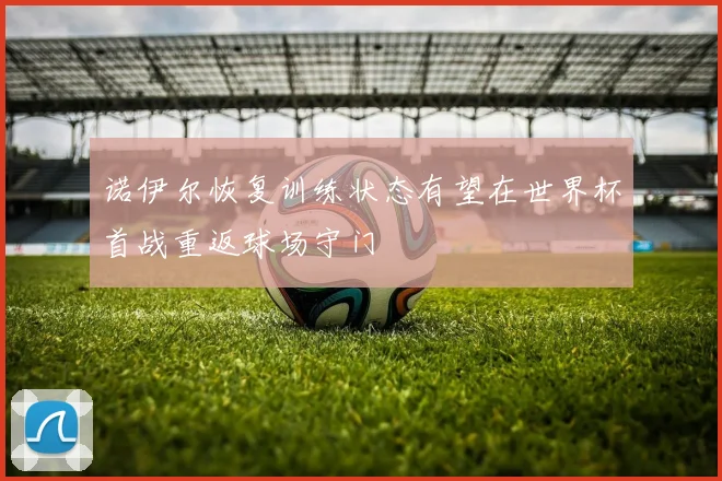 诺伊尔恢复训练状态有望在世界杯首战重返球场守门