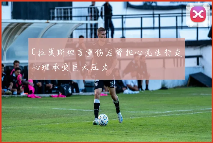 G拉莫斯坦言重伤后曾担心无法行走心理承受巨大压力
