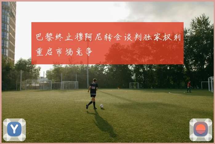 巴黎终止穆阿尼转会谈判独家权利重启市场竞争