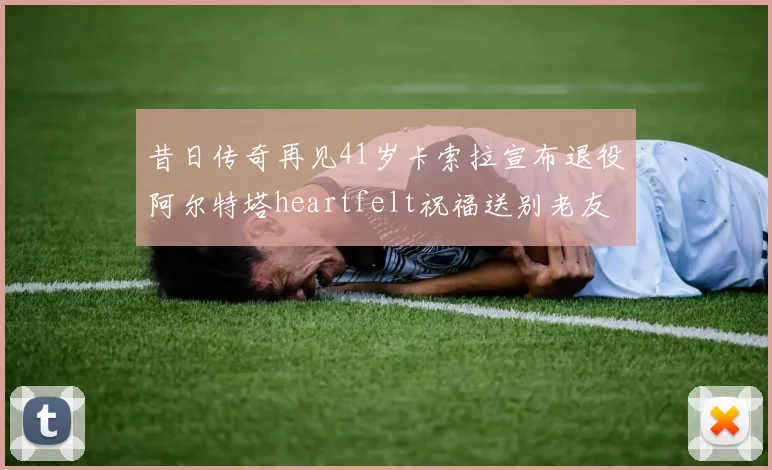 昔日传奇再见41岁卡索拉宣布退役阿尔特塔heartfelt祝福送别老友