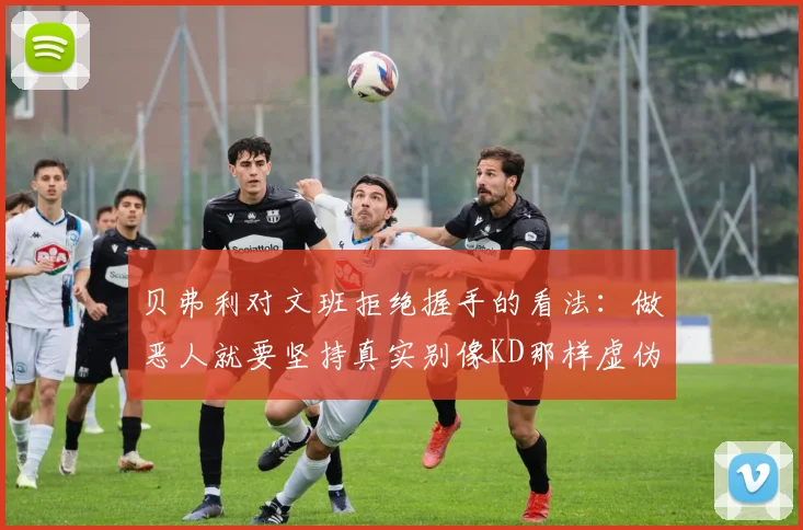 贝弗利对文班拒绝握手的看法：做恶人就要坚持真实别像KD那样虚伪