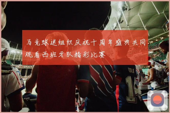 马竞球迷组织庆祝十周年盛典共同观看西班牙队精彩比赛