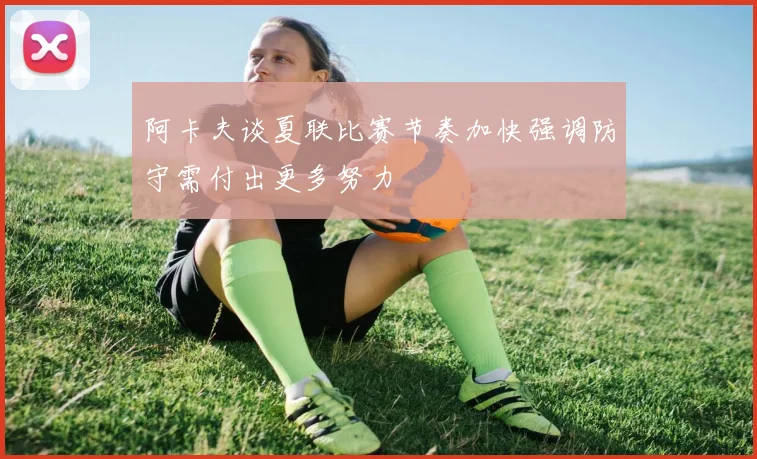 阿卡夫谈夏联比赛节奏加快强调防守需付出更多努力