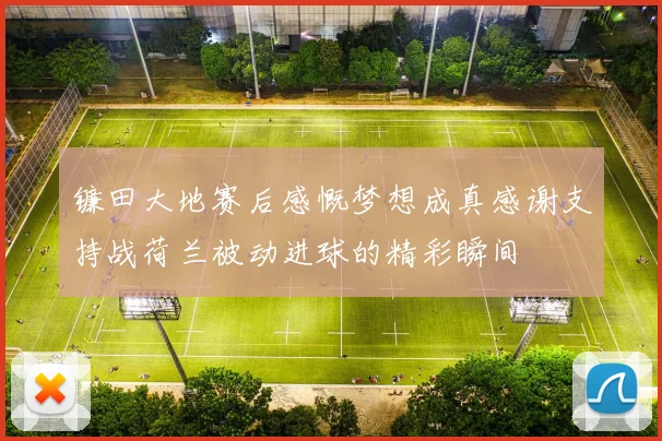 镰田大地赛后感慨梦想成真感谢支持战荷兰被动进球的精彩瞬间