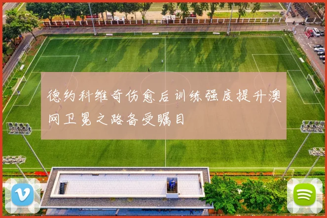 德约科维奇伤愈后训练强度提升澳网卫冕之路备受瞩目