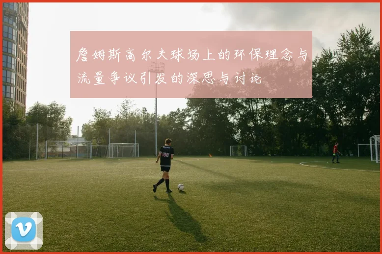 詹姆斯高尔夫球场上的环保理念与流量争议引发的深思与讨论