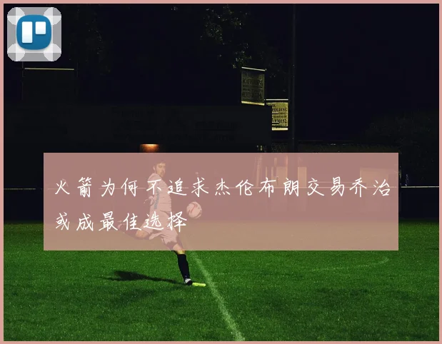 火箭为何不追求杰伦布朗交易乔治或成最佳选择