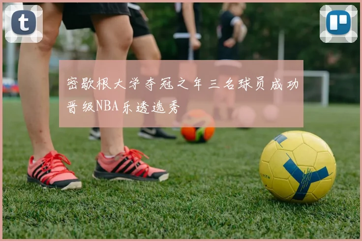 密歇根大学夺冠之年三名球员成功晋级NBA乐透选秀