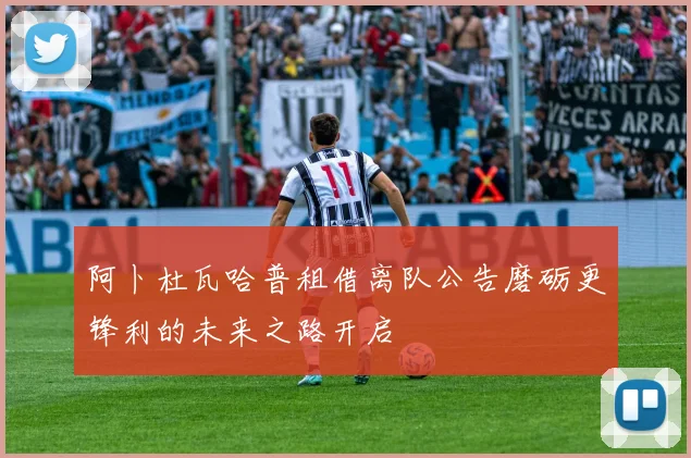 阿卜杜瓦哈普租借离队公告磨砺更锋利的未来之路开启