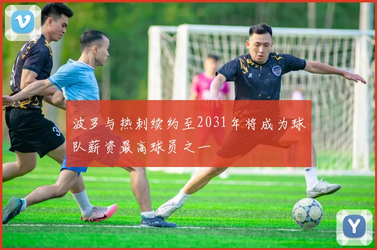 波罗与热刺续约至2031年将成为球队薪资最高球员之一