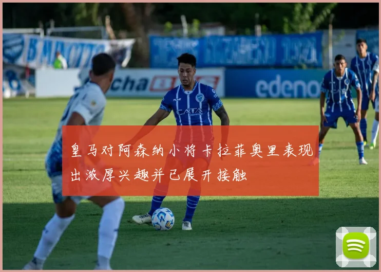 皇马对阿森纳小将卡拉菲奥里表现出浓厚兴趣并已展开接触