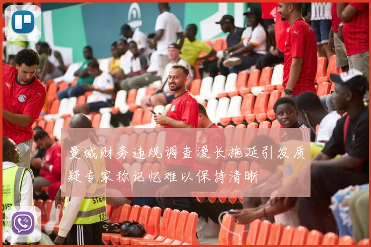 曼城财务违规调查漫长拖延引发质疑专家称记忆难以保持清晰