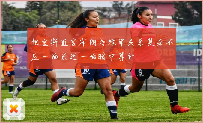帕金斯直言布朗与绿军关系复杂不应一面亲近一面暗中算计
