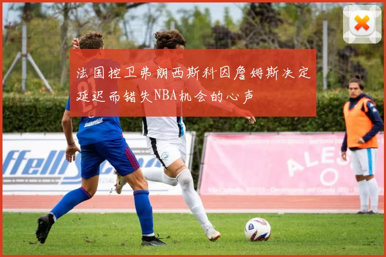 法国控卫弗朗西斯科因詹姆斯决定延迟而错失NBA机会的心声